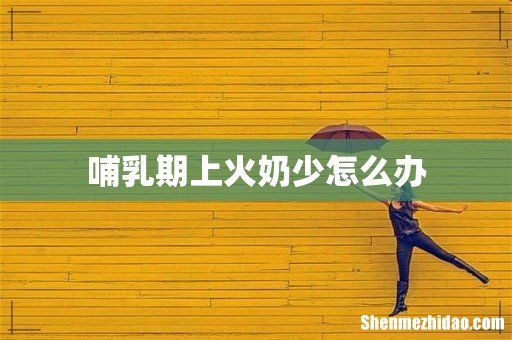 哺乳期上火奶少怎么办