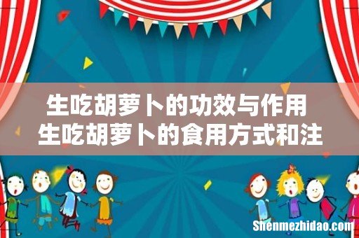 生吃胡萝卜的功效与作用 生吃胡萝卜的食用方式和注意事项