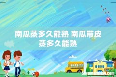 南瓜蒸多久能熟 南瓜带皮蒸多久能熟