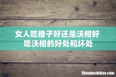 女人吃橙子好还是沃柑好 吃沃柑的好处和坏处