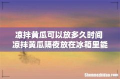 凉拌黄瓜可以放多久时间 凉拌黄瓜隔夜放在冰箱里能不能吃