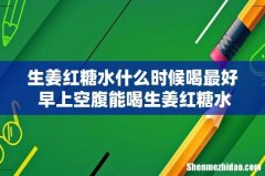 生姜红糖水什么时候喝最好 早上空腹能喝生姜红糖水吗