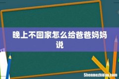晚上不回家怎么给爸爸妈妈说