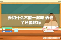 姜和什么不能一起吃 姜坏了还能吃吗