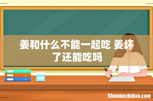 姜和什么不能一起吃 姜坏了还能吃吗