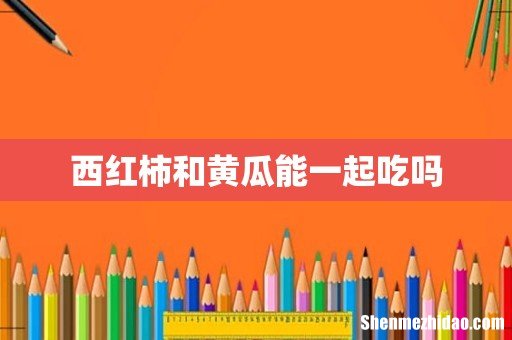 西红柿和黄瓜能一起吃吗