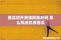 西瓜切开用保鲜膜好吗 怎么挑选优质西瓜