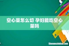 空心菜怎么切 孕妇能吃空心菜吗