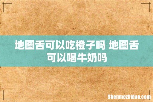 地图舌可以吃橙子吗 地图舌可以喝牛奶吗