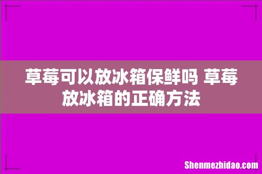 草莓可以放冰箱保鲜吗 草莓放冰箱的正确方法