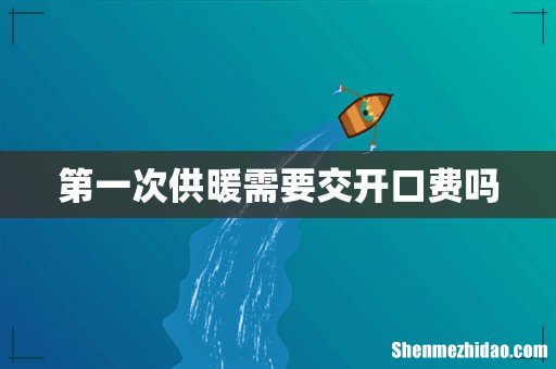 第一次供暖需要交开口费吗