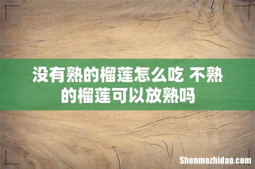 没有熟的榴莲怎么吃 不熟的榴莲可以放熟吗