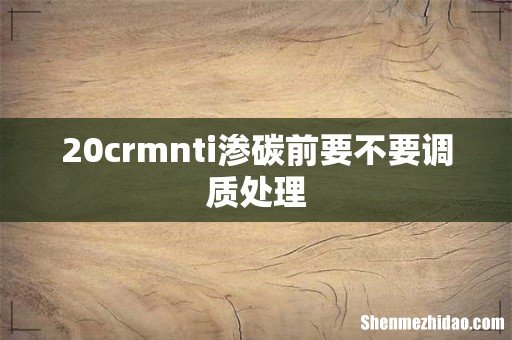 20crmnti渗碳前要不要调质处理