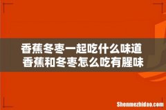香蕉冬枣一起吃什么味道 香蕉和冬枣怎么吃有腥味