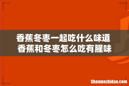 香蕉冬枣一起吃什么味道 香蕉和冬枣怎么吃有腥味