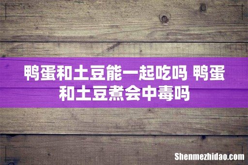 鸭蛋和土豆能一起吃吗 鸭蛋和土豆煮会中毒吗