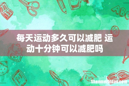 每天运动多久可以减肥 运动十分钟可以减肥吗
