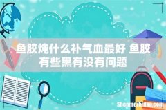 鱼胶炖什么补气血最好 鱼胶有些黑有没有问题
