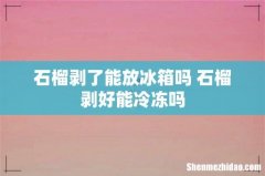 石榴剥了能放冰箱吗 石榴剥好能冷冻吗