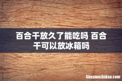 百合干放久了能吃吗 百合干可以放冰箱吗
