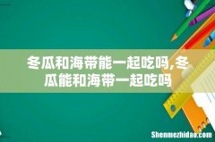 冬瓜和海带能一起吃吗,冬瓜能和海带一起吃吗