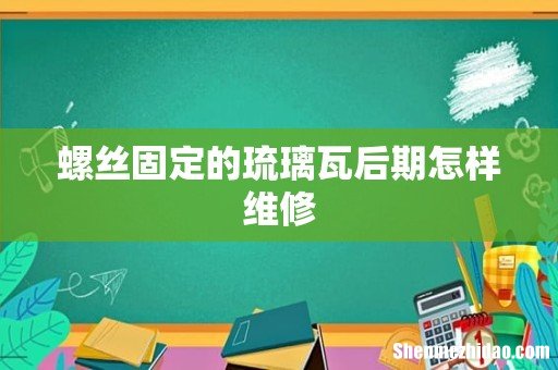 螺丝固定的琉璃瓦后期怎样维修