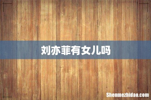 刘亦菲有女儿吗