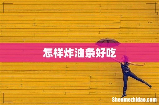 怎样炸油条好吃