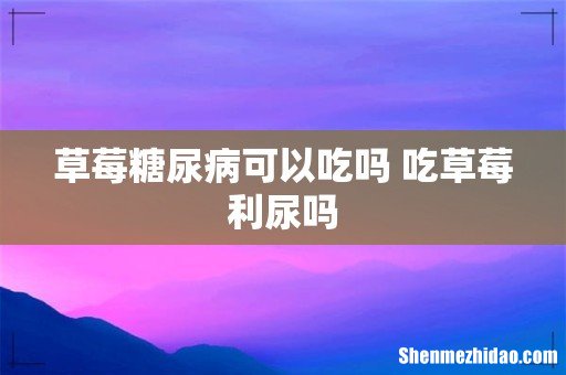 草莓糖尿病可以吃吗 吃草莓利尿吗