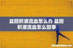 盆腔积液流血怎么办 盆腔积液流血怎么回事