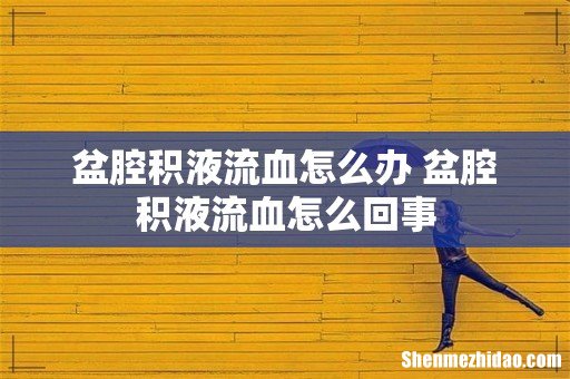 盆腔积液流血怎么办 盆腔积液流血怎么回事