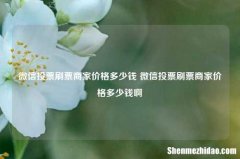 微信投票刷票商家价格多少钱 微信投票刷票商家价格多少钱啊
