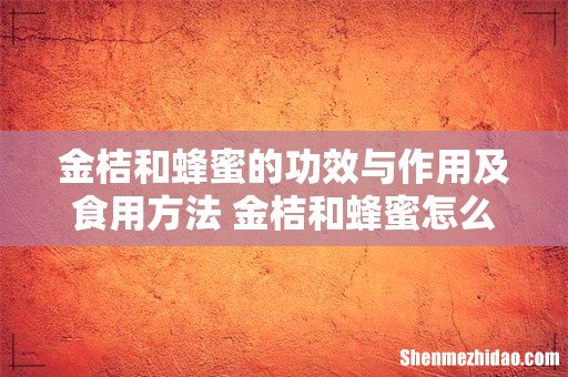 金桔和蜂蜜的功效与作用及食用方法 金桔和蜂蜜怎么熬制