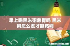 早上喝黑米粥养胃吗 黑米粥怎么煮才能粘稠