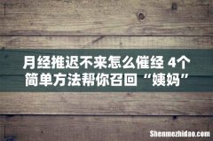 月经推迟不来怎么催经 4个简单方法帮你召回“姨妈”