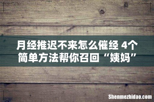 月经推迟不来怎么催经 4个简单方法帮你召回“姨妈”