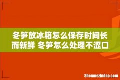 冬笋放冰箱怎么保存时间长而新鲜 冬笋怎么处理不涩口
