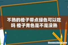 不熟的橙子带点绿色可以吃吗 橙子青色是不是没熟