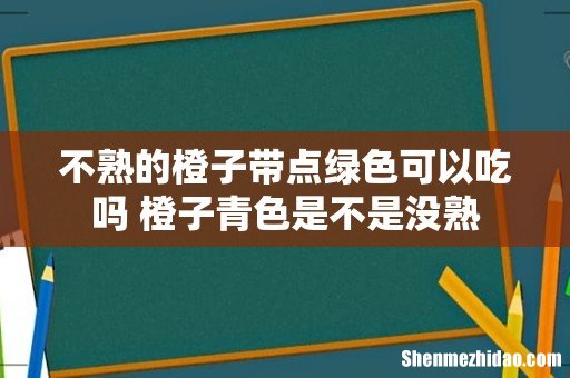 不熟的橙子带点绿色可以吃吗 橙子青色是不是没熟
