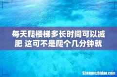 每天爬楼梯多长时间可以减肥 这可不是爬个几分钟就有效果的！