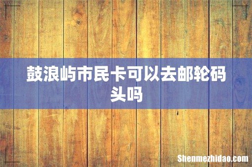 鼓浪屿市民卡可以去邮轮码头吗