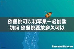 猕猴桃可以和苹果一起加酸奶吗 猕猴桃要放多久可以吃