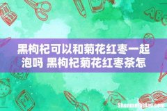 黑枸杞可以和菊花红枣一起泡吗 黑枸杞菊花红枣茶怎样泡