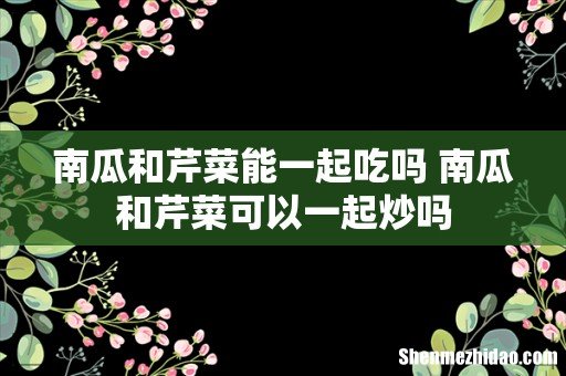 南瓜和芹菜能一起吃吗 南瓜和芹菜可以一起炒吗