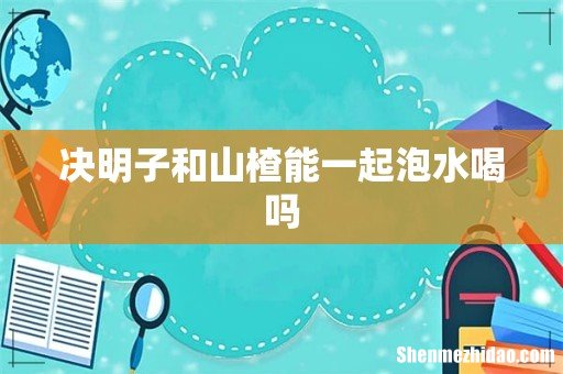 决明子和山楂能一起泡水喝吗