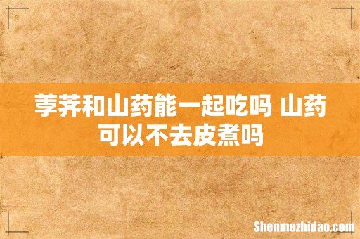 荸荠和山药能一起吃吗 山药可以不去皮煮吗