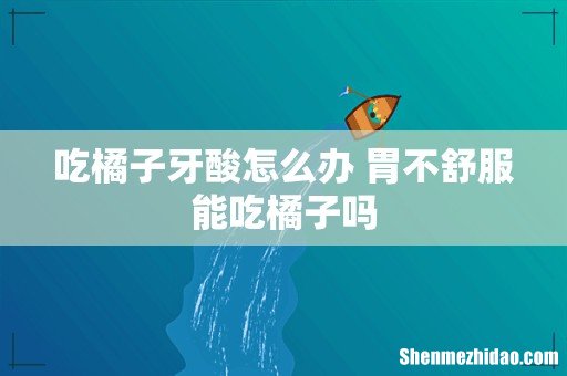 吃橘子牙酸怎么办 胃不舒服能吃橘子吗