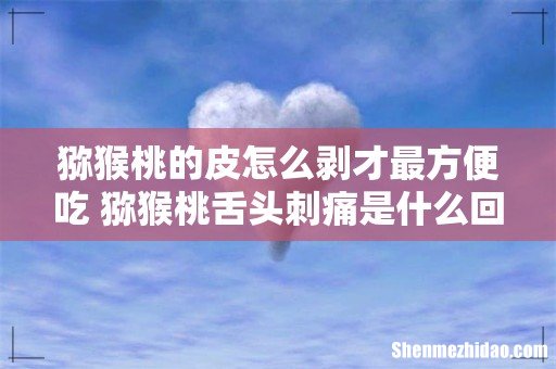猕猴桃的皮怎么剥才最方便吃 猕猴桃舌头刺痛是什么回事