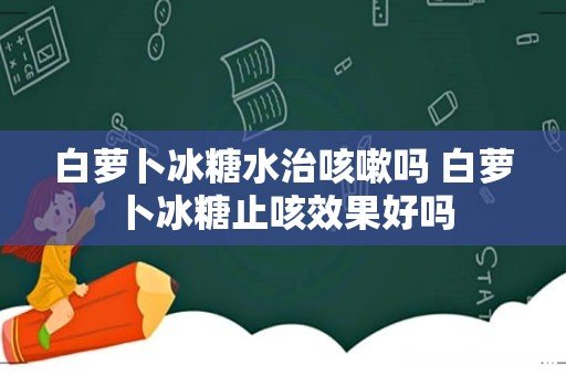 白萝卜冰糖水治咳嗽吗 白萝卜冰糖止咳效果好吗