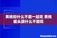 黄桃和什么不能一起吃 黄桃罐头跟什么不能吃